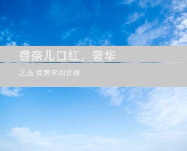 香奈儿口红，奢华之选 探索平均价格